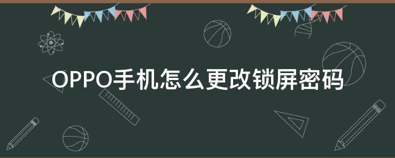 OPPO手机怎么更改锁屏密码（oppo手机怎么更改锁屏密码怎么办）