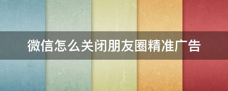 微信怎么关闭朋友圈精准广告 关闭微信朋友圈的广告方法