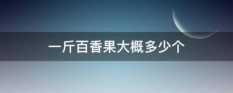 一斤百香果大概多少个 一斤百香果大概有多少个