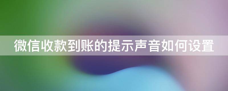 微信收款到账的提示声音如何设置（微信收款到帐提示语音怎样设置）