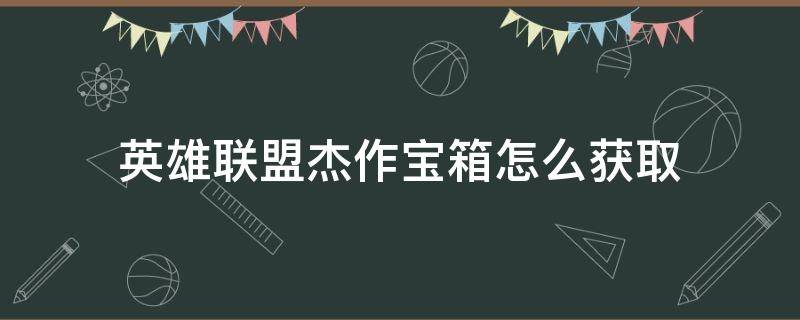 英雄联盟杰作宝箱怎么获取（英雄联盟杰作宝箱在哪里）