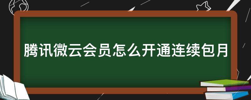 腾讯微云会员怎么开通连续包月（腾讯微云会员怎么开通连续包月会员）