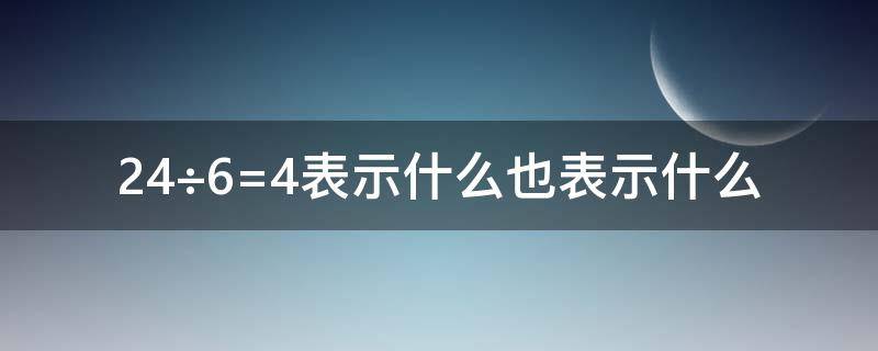 24÷6=4表示什么也表示什么 24÷6=4表示什么,也表示什么