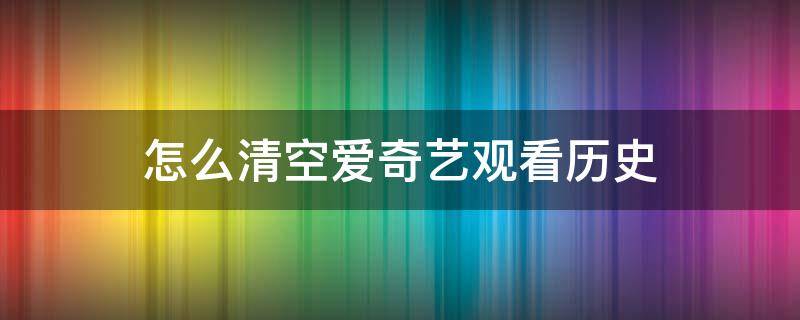 怎么清空爱奇艺观看历史（如何清空爱奇艺播放记录）