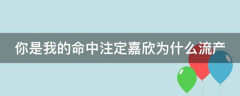 你是我的命中注定嘉欣为什么流产（你是我的命中注定嘉欣第几集流产的）