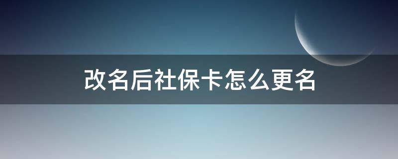 改名后社保卡怎么更名（小孩改名后社保卡怎么更名）