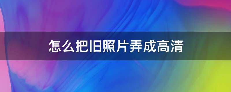 怎么把旧照片弄成高清（如何用手机把旧照片变高清）