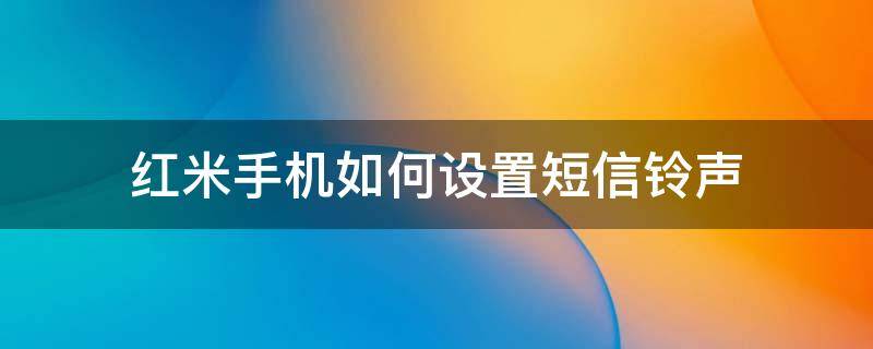 红米手机如何设置短信铃声 红米手机的来电铃声怎么设置