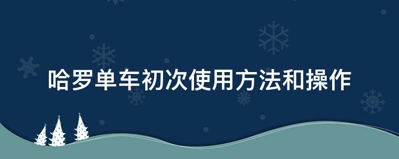 哈罗单车初次使用方法和操作 哈罗单车怎么用 使用步骤