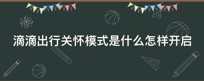 滴滴出行关怀模式是什么怎样开启 滴滴打车关怀版