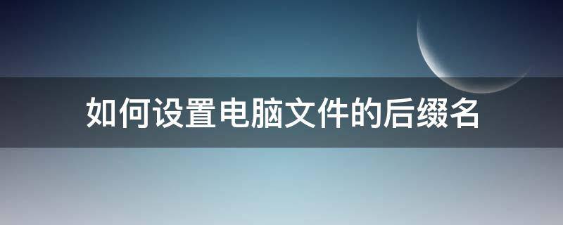 如何设置电脑文件的后缀名（电脑文件怎么加后缀名）