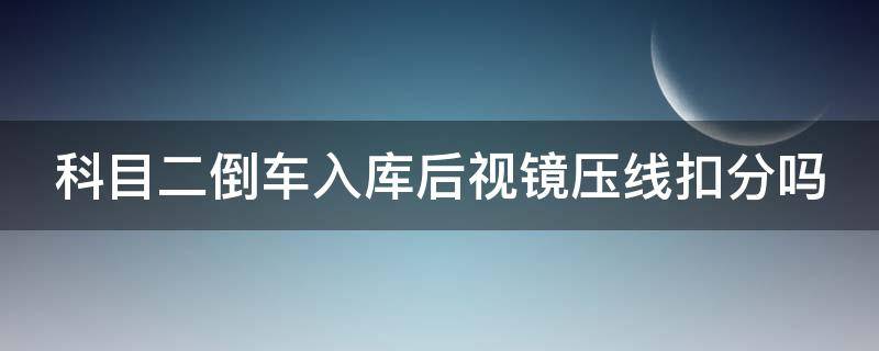 科目二倒车入库后视镜压线扣分吗（科目二倒车入库后视镜压线扣多少分）