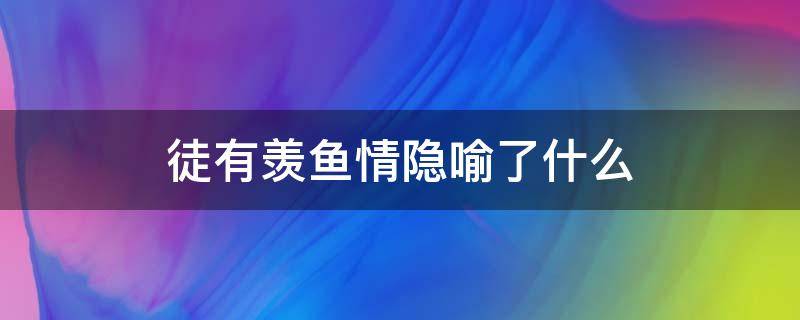 徒有羡鱼情隐喻了什么（徒有羡鱼情出自典故）