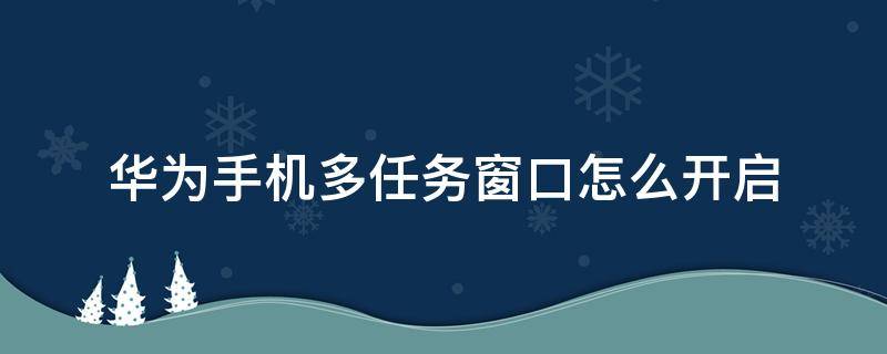 华为手机多任务窗口怎么开启 华为手机怎么打开多任务窗口