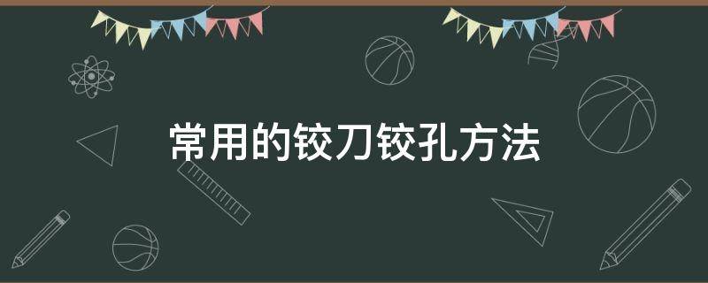 常用的铰刀铰孔方法（铰孔的方法有几种）