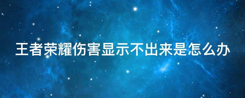 王者荣耀伤害显示不出来是怎么办 王者荣耀伤害显示不出来是怎么办呀