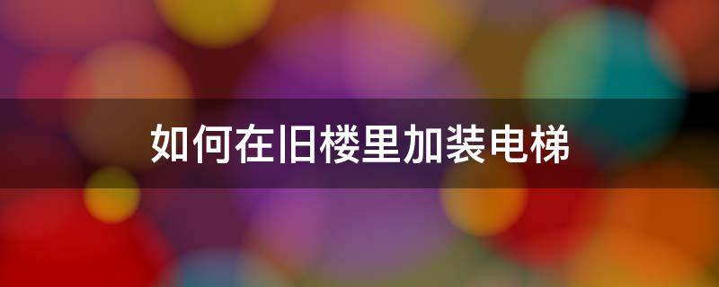 如何在旧楼里加装电梯 旧楼加装电梯装到什么地方