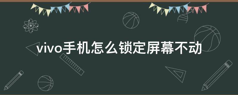 vivo手机怎么锁定屏幕不动 vivo手机如何锁定屏幕不动