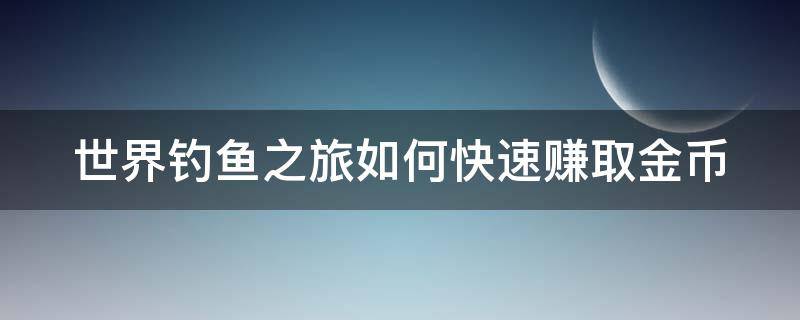 世界钓鱼之旅如何快速赚取金币（世界钓鱼之旅如何快速赚取金币教程）