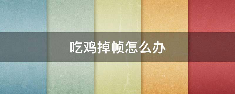 吃鸡掉帧怎么办 吃鸡掉帧怎么回事