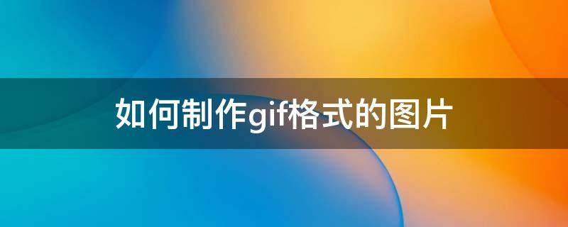 如何制作gif格式的图片（gif格式怎么制作）