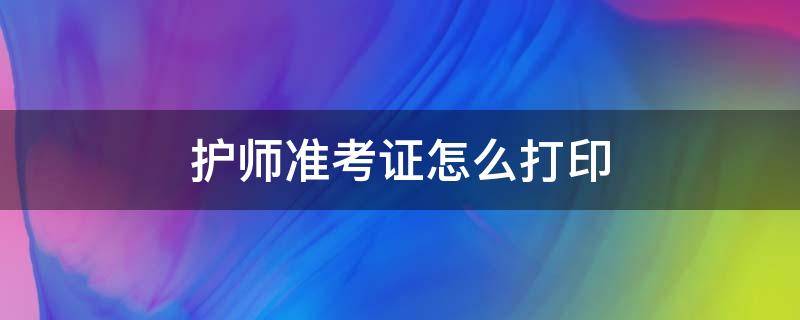 护师准考证怎么打印 护师准考证打印出来的样子