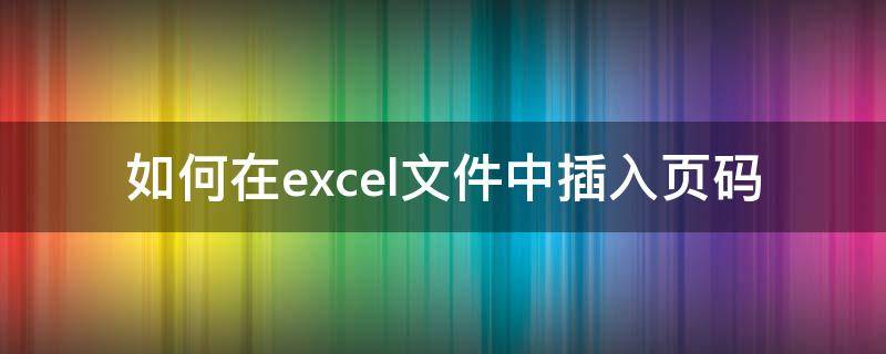 如何在excel文件中插入页码（在excel文件里怎样添加页码）