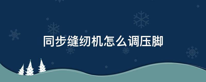 同步缝纫机怎么调压脚 同步缝纫机怎么调压脚压力