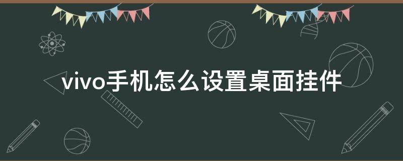 vivo手机怎么设置桌面挂件（vivo手机怎么设置桌面挂件?）