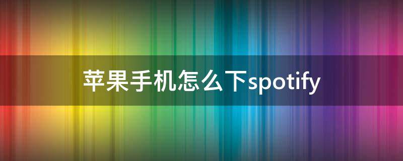 苹果手机怎么下spotify 苹果手机怎么下载app并安装