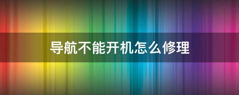 导航不能开机怎么修理（导航不开机维修教程图解）