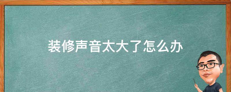 装修声音太大了怎么办 装修房子声音太大怎么办