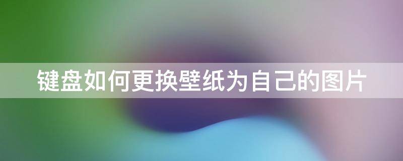 键盘如何更换壁纸为自己的图片（键盘如何更换壁纸为自己的图片显示）