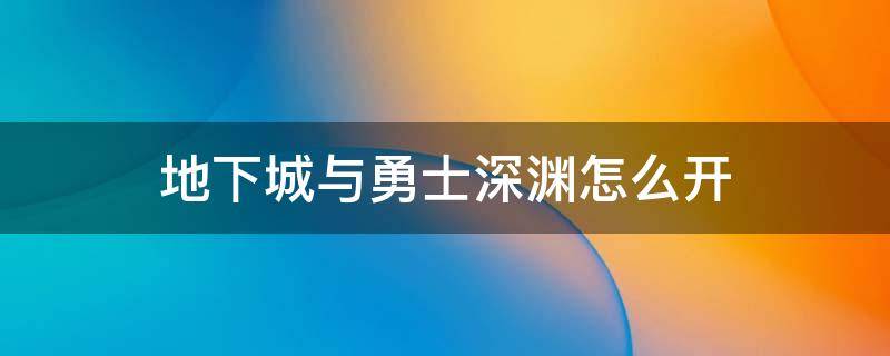 地下城与勇士深渊怎么开（地下城与勇士手游深渊怎么开）