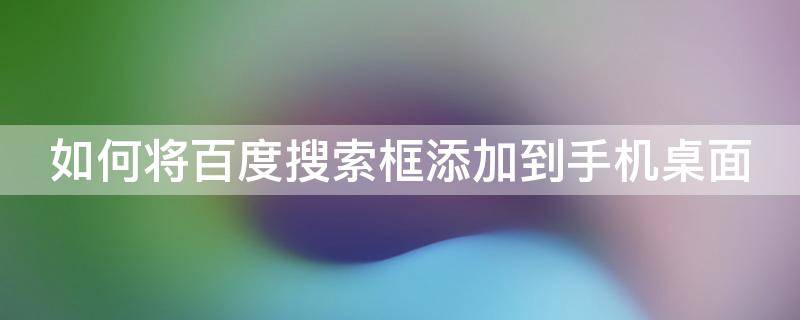 如何将百度搜索框添加到手机桌面 如何将百度搜索框添加到手机桌面显示