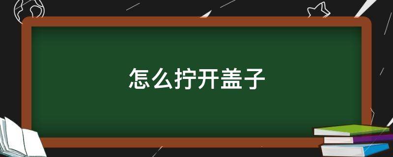 怎么拧开盖子 怎样打开拧紧的盖子