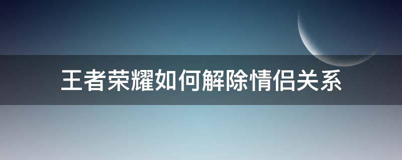 王者荣耀如何解除情侣关系（王者荣耀如何解除情侣关系申请）