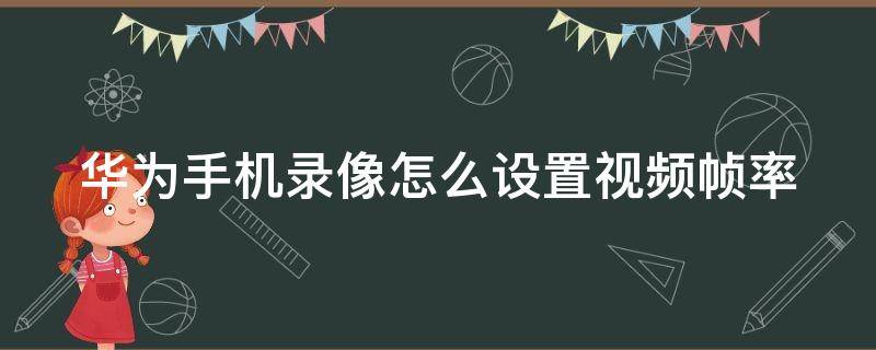 华为手机录像怎么设置视频帧率 华为手机录视频帧率怎么调