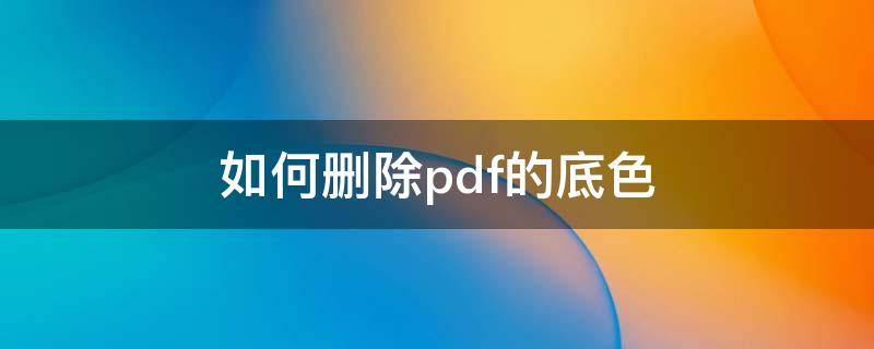 如何删除pdf的底色 pdf怎么删除底色