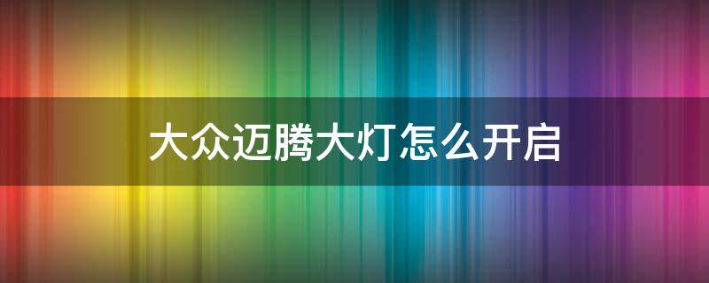 大众迈腾大灯怎么开启 大众迈腾的大灯怎么开