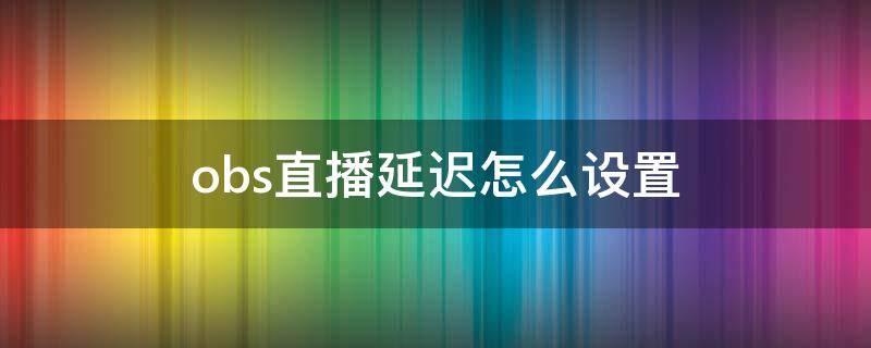 obs直播延迟怎么设置（obs调直播延迟）