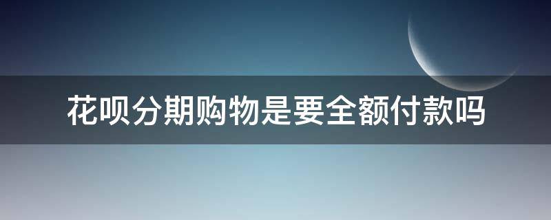 花呗分期购物是要全额付款吗（淘宝购物用花呗分期付款为啥是全款）