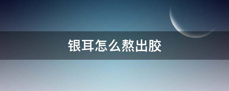 银耳怎么熬出胶 银耳怎么熬出胶更快