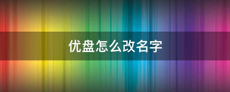 优盘怎么改名字（优盘怎么改名字在桌面上）