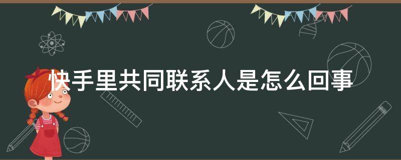 快手里共同联系人是怎么回事（快手里什么是共同联系人）