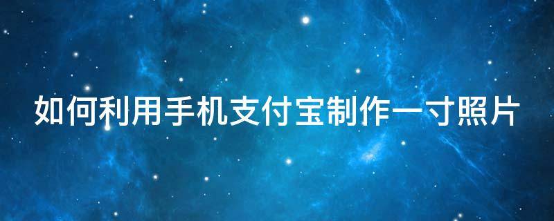 如何利用手机支付宝制作一寸照片 如何利用手机支付宝制作一寸照片呢