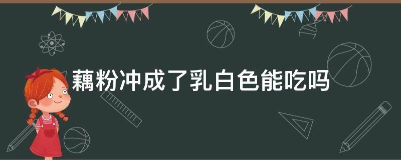 藕粉冲成了乳白色能吃吗（藕粉冲成白色的）