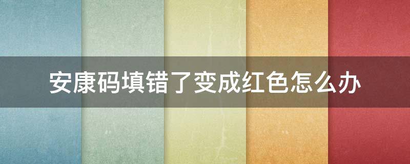 安康码填错了变成红色怎么办（安康码按错了变成红色的了）