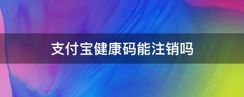 支付宝健康码能注销吗（支付宝的健康码如何注销）