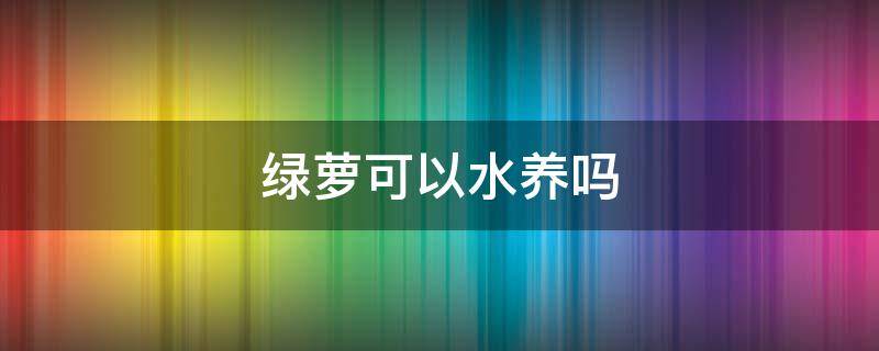 绿萝可以水养吗 从土里拔出来的绿萝可以水养吗